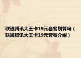 联通腾讯大王卡19元套餐划算吗（联通腾讯大王卡19元套餐介绍）