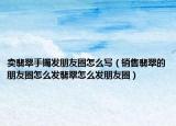 卖翡翠手镯发朋友圈怎么写（销售翡翠的朋友圈怎么发翡翠怎么发朋友圈）