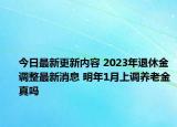 今日最新更新内容 2023年退休金调整最新消息 明年1月上调养老金真吗