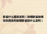 卧室什么图案吉利（新婚卧室放哪些东西吉利新婚卧室放什么吉利）