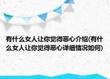 有什么女人让你觉得恶心介绍(有什么女人让你觉得恶心详细情况如何)