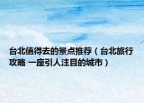 台北值得去的景点推荐（台北旅行攻略 一座引人注目的城市）