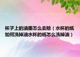 杯子上的油墨怎么去除（水杯的纸如何洗掉油水杯的纸怎么洗掉油）
