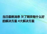 当日最新消息 欠了网贷有什么好的解决方案 4大解决方案