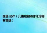 瘦腿 动作（几组瘦腿动作让你拥有美腿）