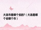 大连市是哪个省的?（大连是哪个省哪个市）