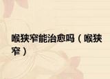 喉狭窄能治愈吗（喉狭窄）