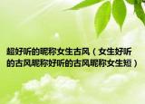 超好听的昵称女生古风（女生好听的古风昵称好听的古风昵称女生短）