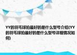 YY的羽毛球拍最好的是什么型号介绍(YY的羽毛球拍最好的是什么型号详细情况如何)