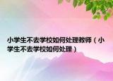小学生不去学校如何处理教师（小学生不去学校如何处理）