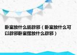 卧室放什么能辟邪（卧室放什么可以辟邪卧室摆放什么辟邪）