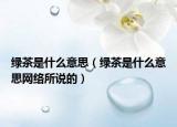 绿茶是什么意思（绿茶是什么意思网络所说的）