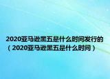 2020亚马逊黑五是什么时间发行的（2020亚马逊黑五是什么时间）