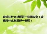 玻璃杯什么材质好一些呢安全（玻璃杯什么材质好一些呢）