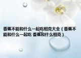香蕉不能和什么一起吃相克大全（香蕉不能和什么一起吃 香蕉和什么相克）