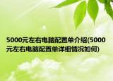 5000元左右电脑配置单介绍(5000元左右电脑配置单详细情况如何)