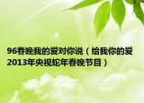 96春晚我的爱对你说（给我你的爱 2013年央视蛇年春晚节目）