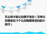 怎么样才能让白鞋子变白（怎样让白鞋变白 8个让白鞋保持洁白的小技巧）