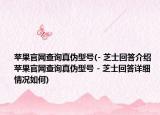 苹果官网查询真伪型号(- 芝士回答介绍 苹果官网查询真伪型号 - 芝士回答详细情况如何)