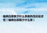 福鼎白茶属于什么茶类热性还是凉性（福鼎白茶属于什么茶）