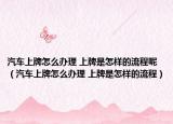 汽车上牌怎么办理 上牌是怎样的流程呢（汽车上牌怎么办理 上牌是怎样的流程）