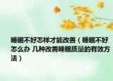 睡眠不好怎样才能改善（睡眠不好怎么办 几种改善睡眠质量的有效方法）