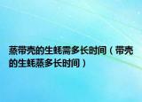 蒸带壳的生蚝需多长时间（带壳的生蚝蒸多长时间）