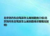北京到丹东自驾游怎么规划路线介绍(北京到丹东自驾游怎么规划路线详细情况如何)