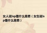 女人说lsp是什么意思（女生说lsp是什么意思）