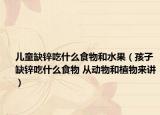 儿童缺锌吃什么食物和水果（孩子缺锌吃什么食物 从动物和植物来讲）