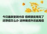 今日最新更新内容 借呗额度用完了还想借怎么办 这样做或许还能再借