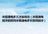 冰箱通电多久才能制冷（冰箱通电制冷的时间冰箱通电多长时间制冷）