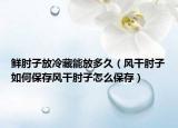 鲜肘子放冷藏能放多久（风干肘子如何保存风干肘子怎么保存）