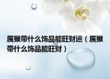 属猴带什么饰品能旺财运（属猴带什么饰品能旺财）