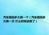 汽车雨刮多久换一个（汽车雨刮多久换一次 什么时候该换了）