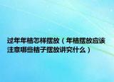 过年年桔怎样摆放（年桔摆放应该注意哪些桔子摆放讲究什么）