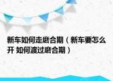 新车如何走磨合期（新车要怎么开 如何渡过磨合期）