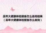 美年大健康体检报告怎么查询结果（美年大健康体检报告怎么查询）