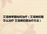 艾滋病早期如何治疗（艾滋病初期怎么治疗 艾滋病初期治疗方法）