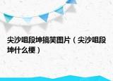 尖沙咀段坤搞笑图片（尖沙咀段坤什么梗）