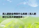 男人肥胖会导致什么疾病（男人肥胖小心五大健康隐患）