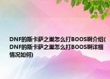 DNF的斯卡萨之巢怎么打BOOS啊介绍(DNF的斯卡萨之巢怎么打BOOS啊详细情况如何)