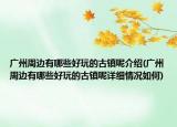 广州周边有哪些好玩的古镇呢介绍(广州周边有哪些好玩的古镇呢详细情况如何)