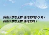 海南大学怎么样 值得去吗多少分（海南大学怎么样 值得去吗）