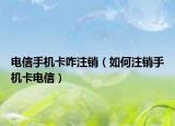 电信手机卡咋注销（如何注销手机卡电信）