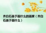 齐白石善于画什么的画家（齐白石善于画什么）