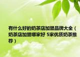 有什么好的奶茶店加盟品牌大全（奶茶店加盟哪家好 5家优质奶茶推荐）