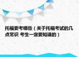 托福要考哪些（关于托福考试的几点常识 考生一定要知道的）