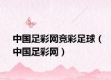 中国足彩网竞彩足球（中国足彩网）