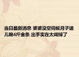 当日最新消息 婆婆没空伺候月子送儿媳4斤金条 出手实在太阔绰了